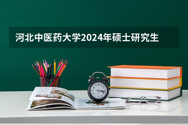 河北中医药大学2024年硕士研究生招生简章和专业目录 黑龙江中医药大学硕士研究生招生简章正式发布!