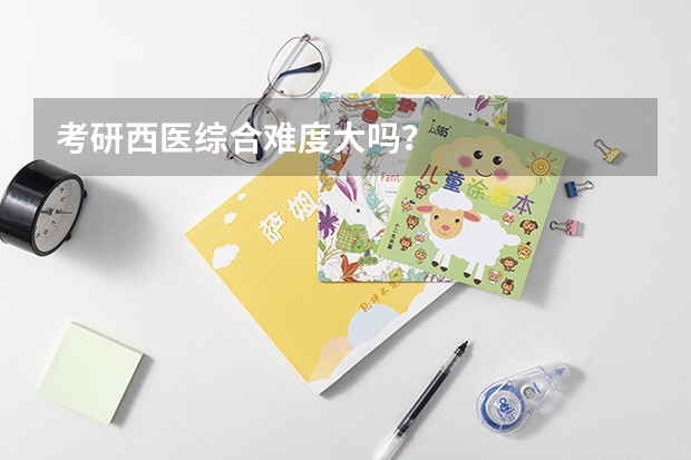 考研西医综合难度大吗?