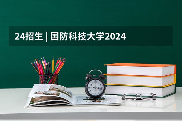 24招生 | 国防科技大学2024年博士研究生招生简章(中国科学院心理研究所在职研究生招生简章)