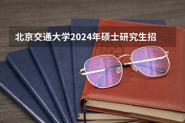 北京交通大学2024年硕士研究生招生简章(安徽工业大学硕士研究生招生简章)