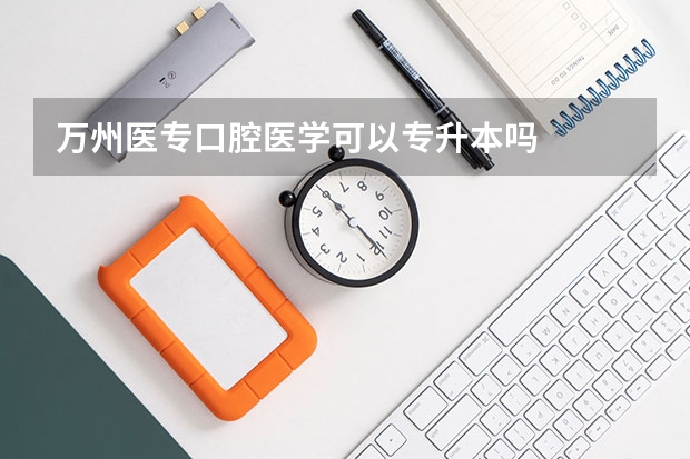 万州医专口腔医学可以专升本吗
