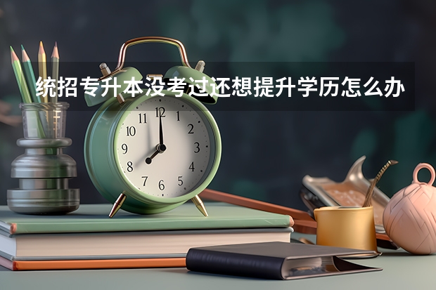 统招专升本没考过还想提升学历怎么办?