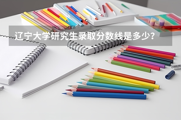 辽宁大学研究生录取分数线是多少?