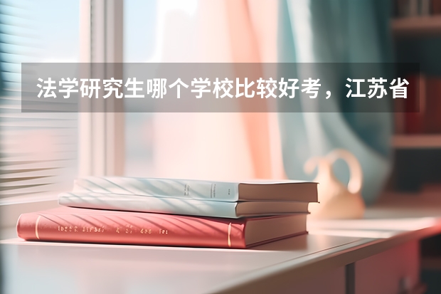 法学研究生哪个学校比较好考,江苏省内的主要