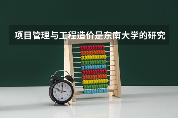 项目管理与工程造价是东南大学的研究生专业吗？