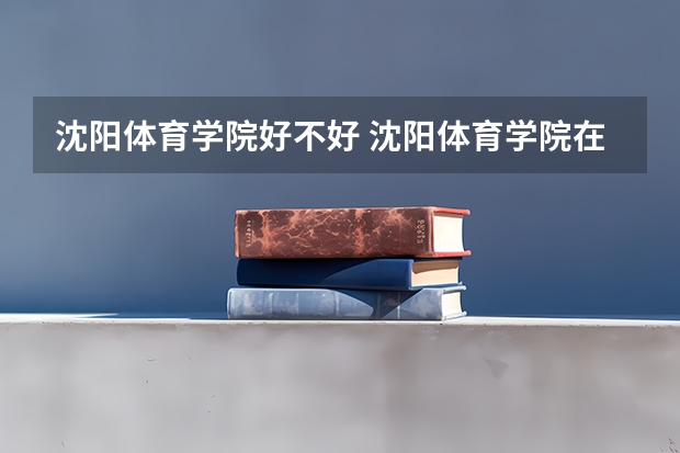 沈阳体育学院好不好 沈阳体育学院在职研究生值不值得读