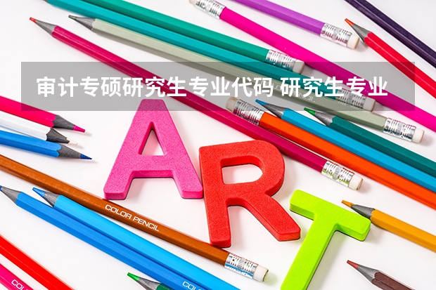 审计专硕研究生专业代码 研究生专业目录与学位代码最全版(专硕 学硕)?
