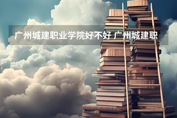 广州城建职业学院好不好 广州城建职业学院在职研究生值不值得读