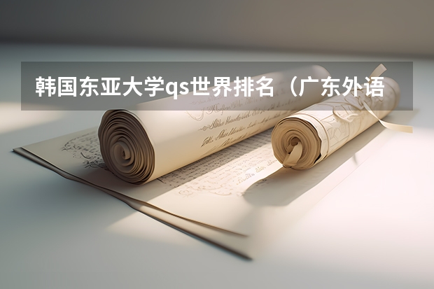 韩国东亚大学qs世界排名(广东外语外贸大学热门专业排名)