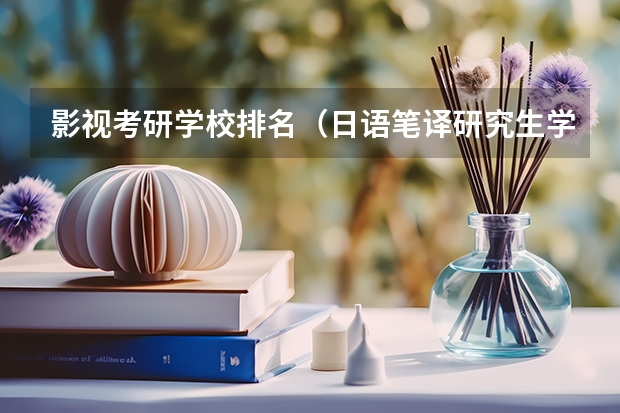 影视考研学校排名（日语笔译研究生学校排名）