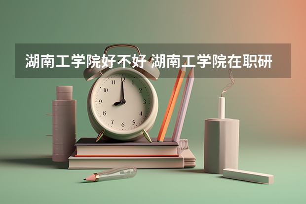 湖南工学院好不好 湖南工学院在职研究生值不值得读