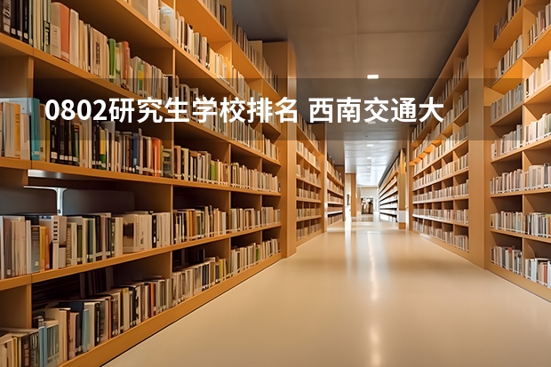 0802研究生学校排名 西南交通大学国家重点学科名单
