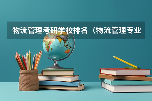 物流管理考研学校排名(物流管理专业硕士研究生院校排名)