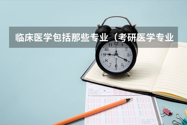 临床医学包括那些专业（考研医学专业代码？）