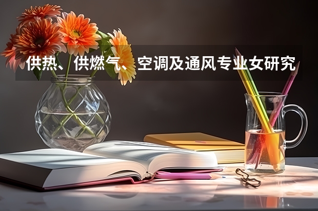供热、供燃气、空调及通风专业女研究生好不好找工作?(建环专业考研学校最新排名)