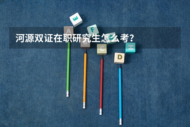 河源双证在职研究生怎么考?