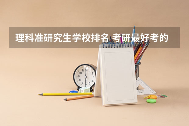理科准研究生学校排名 考研最好考的十大专业学校排名