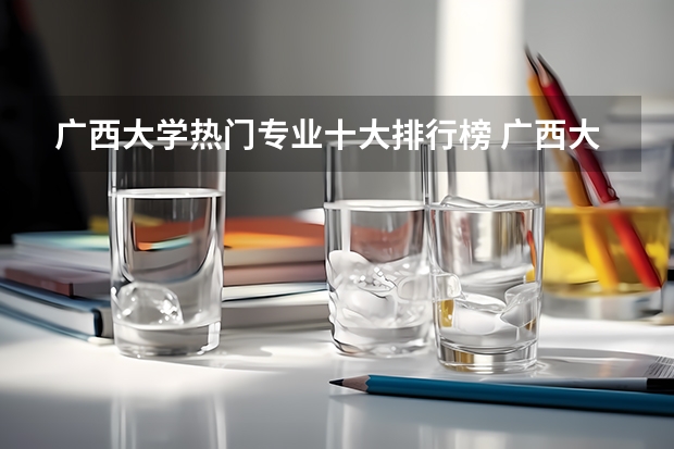 广西大学热门专业十大排行榜 广西大学最好的王牌专业有哪些