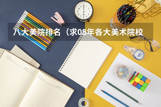 八大美院排名(求08年各大美术院校的招生简章。尤其是八大美院的。)