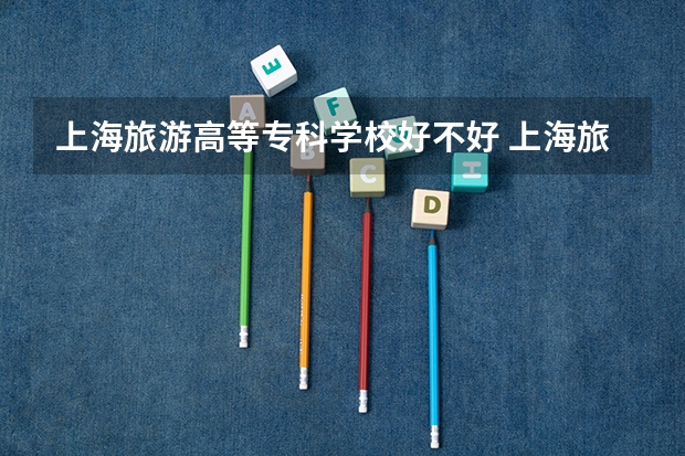上海旅游高等专科学校好不好 上海旅游高等专科学校在职研究生值不值得读