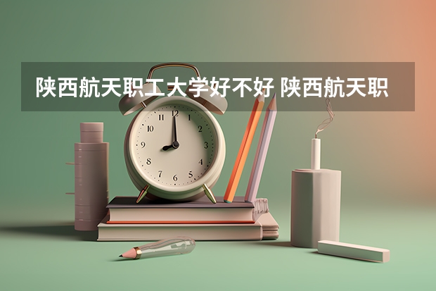 陕西航天职工大学好不好 陕西航天职工大学在职研究生值不值得读