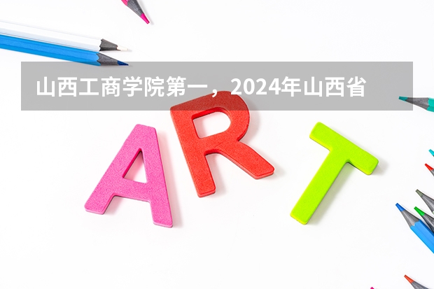 山西工商学院第一,2024年山西省民办大学排名,山西应用科技学院前三 山西民办大学名单及实力排名解读