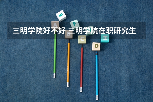 三明学院好不好 三明学院在职研究生值不值得读