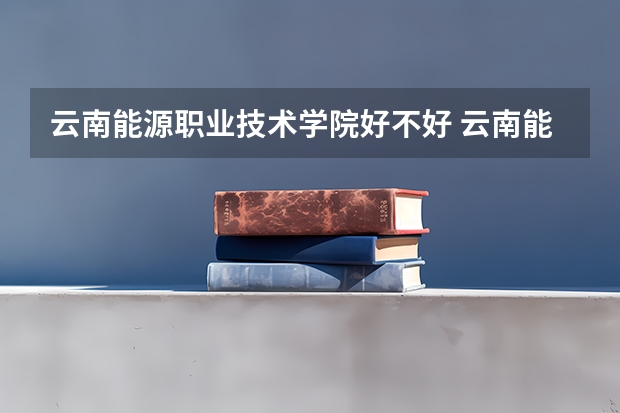 云南能源职业技术学院好不好 云南能源职业技术学院在职研究生值不值得读