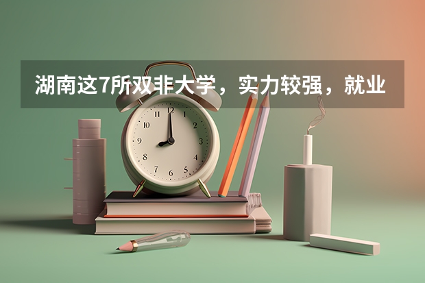 湖南这7所双非大学,实力较强,就业不错 双非土木水利硕士就业前景长沙理工