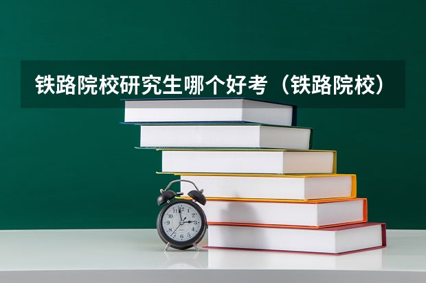 铁路院校研究生哪个好考（铁路院校）