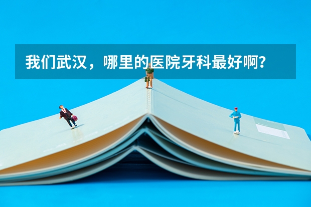 我们武汉，哪里的医院牙科最好啊？