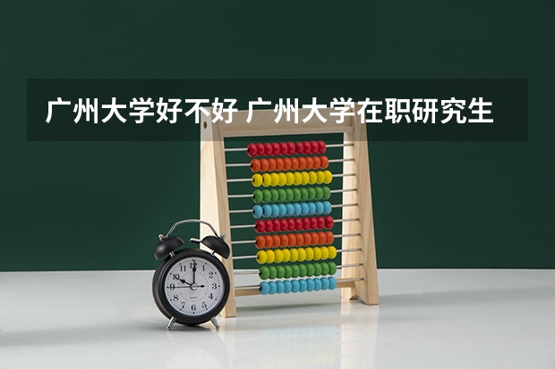 广州大学好不好 广州大学在职研究生值不值得读