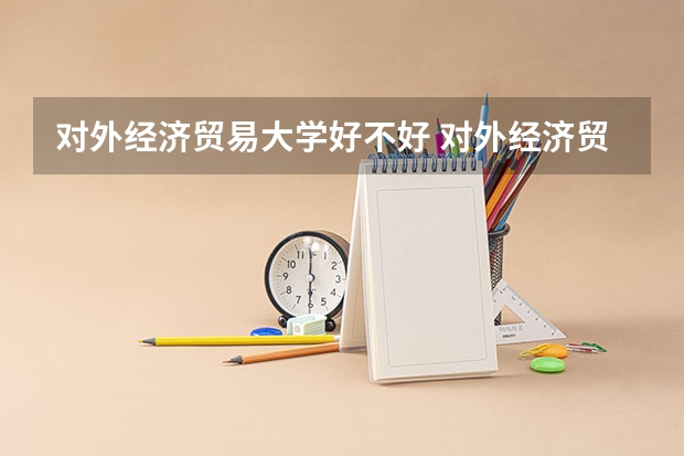 对外经济贸易大学好不好 对外经济贸易大学在职研究生值不值得读