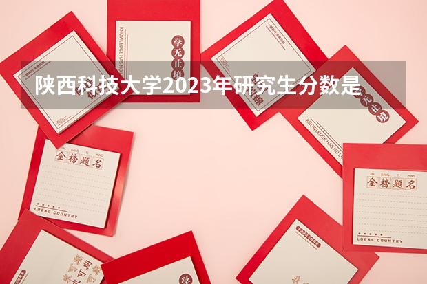 陕西科技大学2023年研究生分数是多少 陕西科技大学2023报考人数