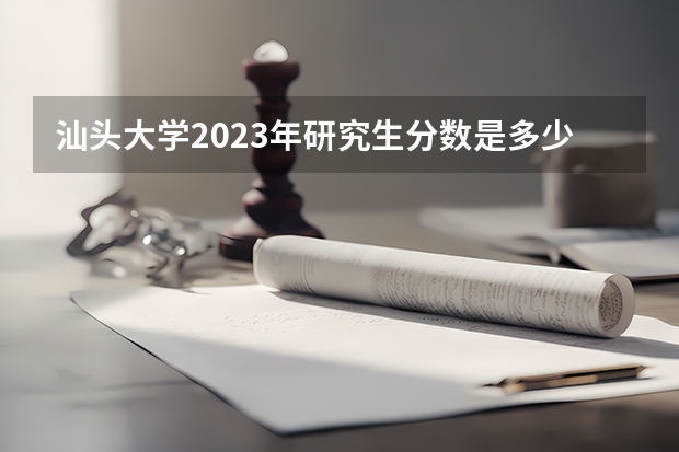 汕头大学2023年研究生分数是多少 汕头大学2023报考人数