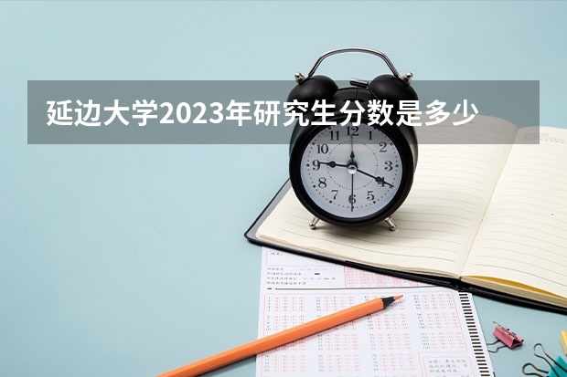 延边大学2023年研究生分数是多少 延边大学2023报考人数