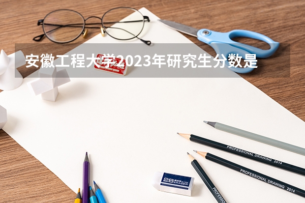 安徽工程大学2023年研究生分数是多少 安徽工程大学2023报考人数