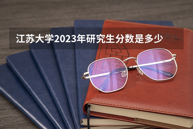 江苏大学2023年研究生分数是多少 江苏大学2023报考人数