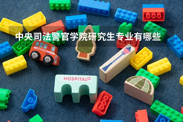 中央司法警官学院研究生专业有哪些 中央司法警官学院学校研究生好不好考