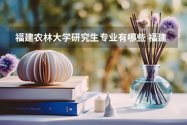 福建农林大学研究生专业有哪些 福建农林大学学校研究生好不好考