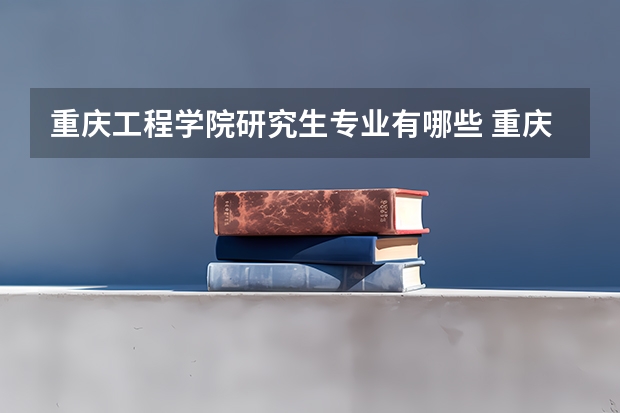 重庆工程学院研究生专业有哪些 重庆工程学院学校研究生好不好考