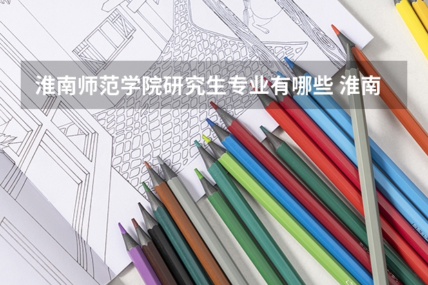 淮南师范学院研究生专业有哪些 淮南师范学院学校研究生好不好考