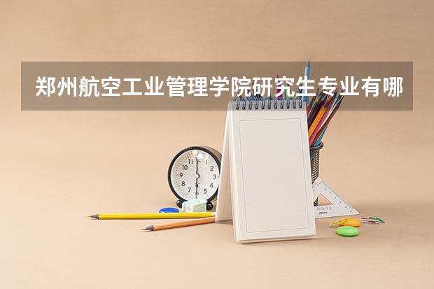 郑州航空工业管理学院研究生专业有哪些 郑州航空工业管理学院学校研究生好不好考