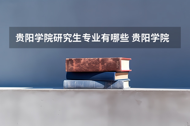 贵阳学院研究生专业有哪些 贵阳学院学校研究生好不好考