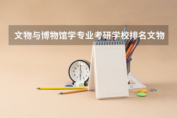 文物与博物馆学专业考研学校排名文物与博物馆学专业考研难度怎么样