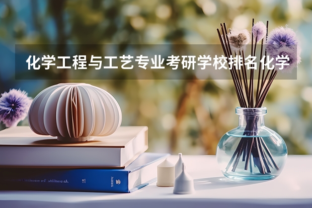 化学工程与工艺专业考研学校排名化学工程与工艺专业考研难度怎么样