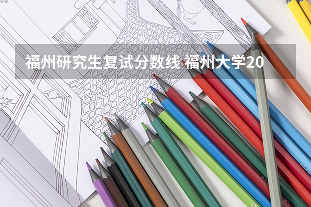 福州研究生复试分数线 福州大学2023硕士研究生复试线