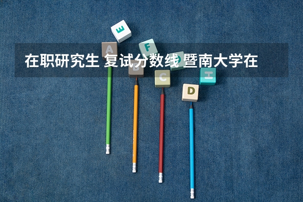 在职研究生 复试分数线 暨南大学在职研究生复试分数线是多少?